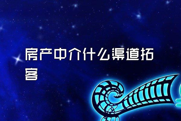 房产中介什么渠道拓客