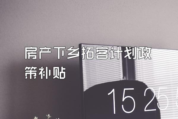 房产下乡拓客计划政策补贴