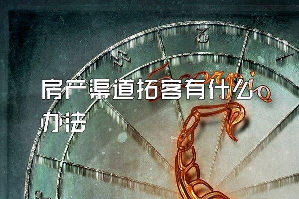 房产渠道拓客有什么办法