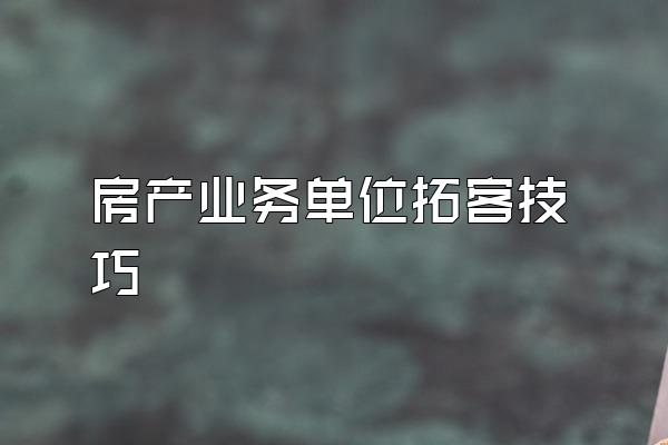 房产业务单位拓客技巧