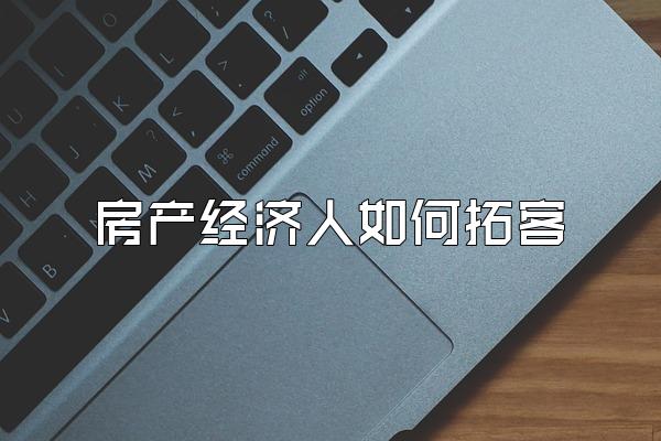 房产经济人如何拓客