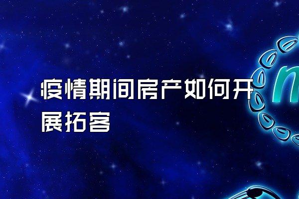 疫情期间房产如何开展拓客