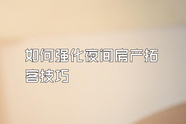 如何强化夜间房产拓客技巧