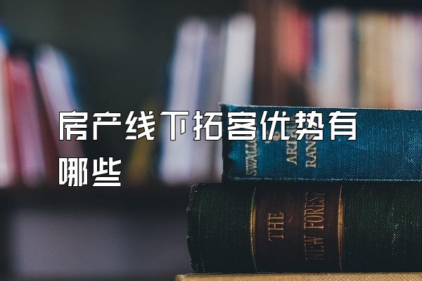房产线下拓客优势有哪些