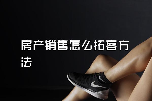 房产销售怎么拓客方法