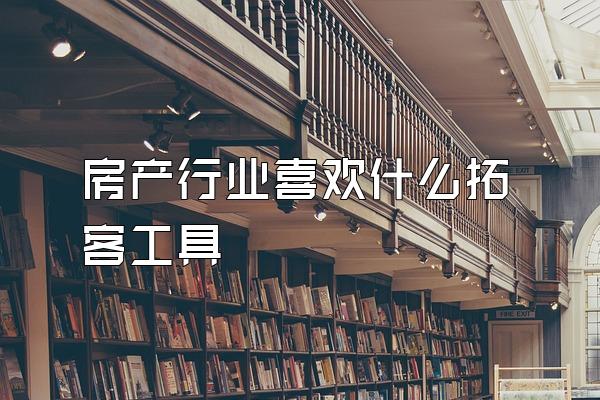 房产行业喜欢什么拓客工具