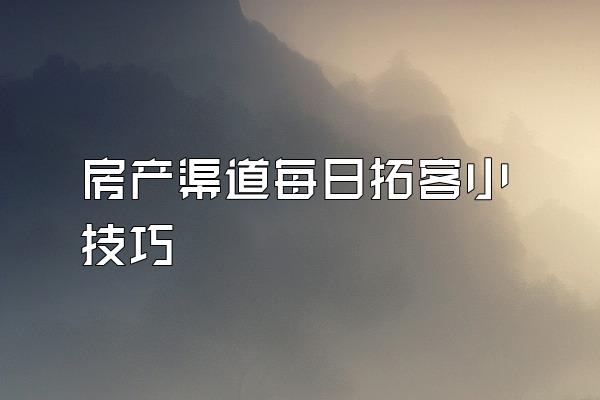 房产渠道每日拓客小技巧