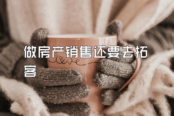 做房产销售还要去拓客