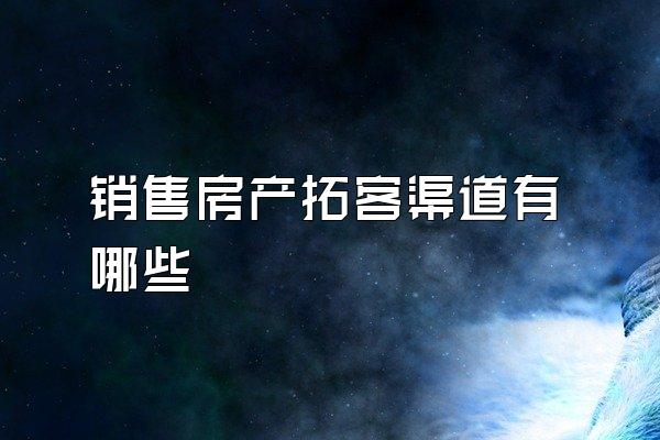 销售房产拓客渠道有哪些