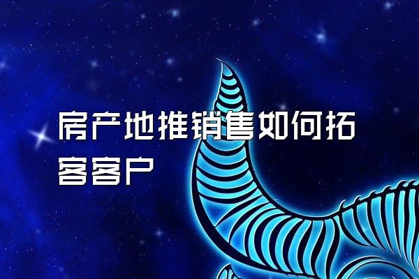房产地推销售如何拓客客户
