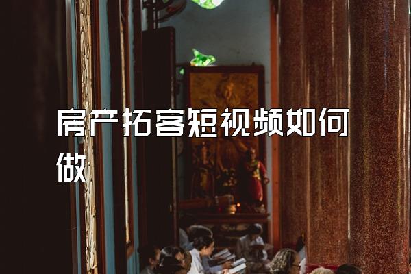 房产拓客短视频如何做