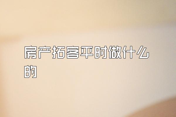 房产拓客平时做什么的