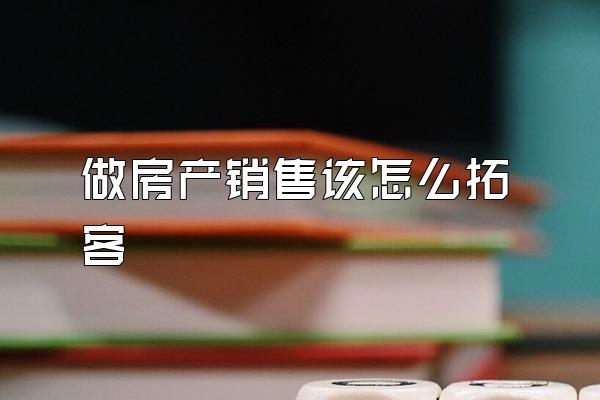 做房产销售该怎么拓客