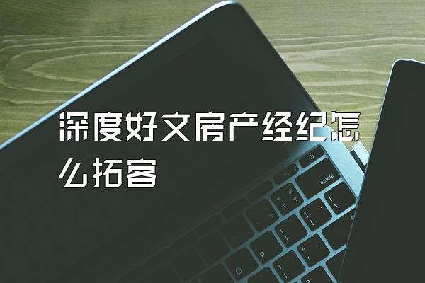 深度好文房产经纪怎么拓客
