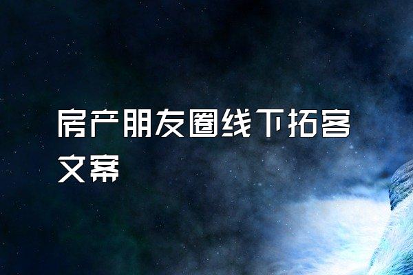 房产朋友圈线下拓客文案