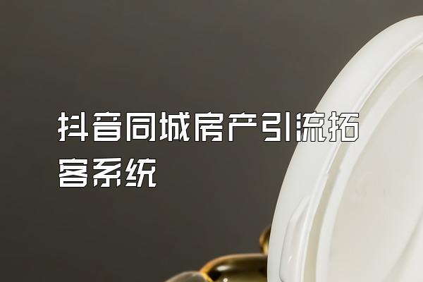 抖音同城房产引流拓客系统
