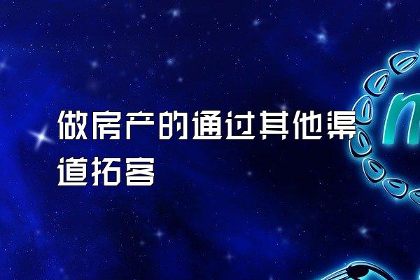 做房产的通过其他渠道拓客